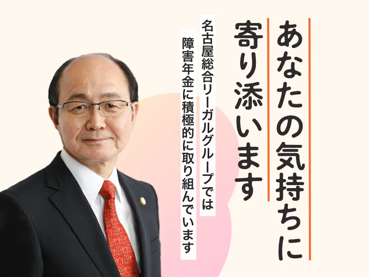 あなたの気持ちに寄り添います。　名古屋総合法律リーガルグループでは障害年金に積極的に取り組んでいます。